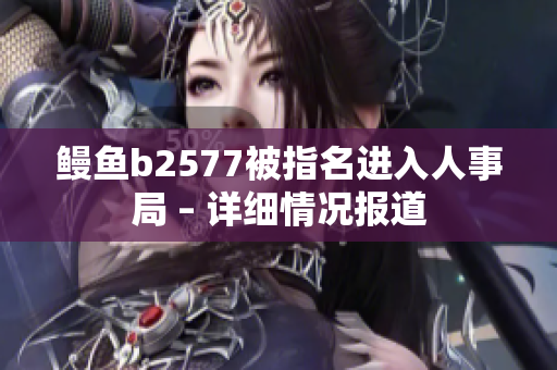 鳗鱼b2577被指名进入人事局 – 详细情况报道