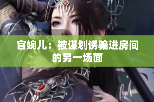 官婉儿：被谋划诱骗进房间的另一场面