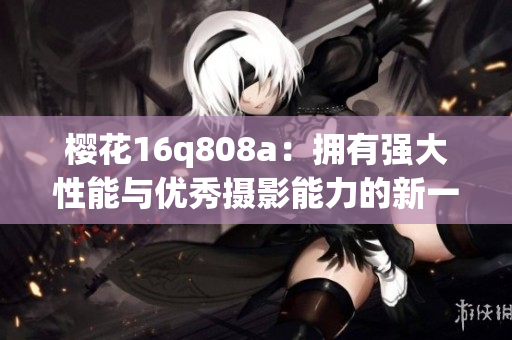 樱花16q808a：拥有强大性能与优秀摄影能力的新一代智能手机
