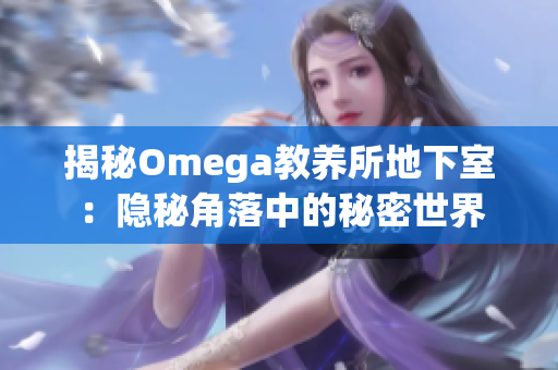 揭秘Omega教养所地下室：隐秘角落中的秘密世界