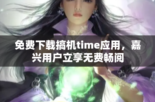 免费下载搞机time应用，嘉兴用户立享无费畅阅