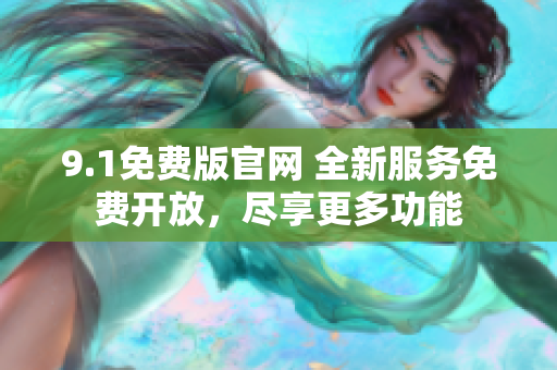 9.1免费版官网 全新服务免费开放，尽享更多功能