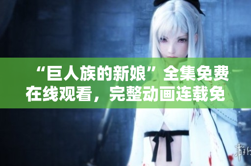 “巨人族的新娘”全集免费在线观看，完整动画连载免费观赏！