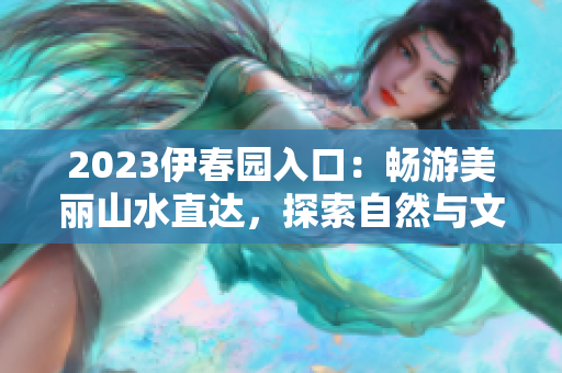 2023伊春园入口：畅游美丽山水直达，探索自然与文化交融的奇妙之旅