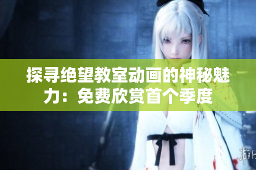 探寻绝望教室动画的神秘魅力：免费欣赏首个季度