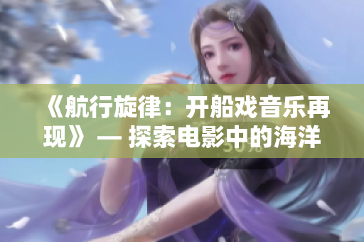 《航行旋律：开船戏音乐再现》 — 探索电影中的海洋之旅。