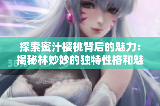 探索蜜汁樱桃背后的魅力：揭秘林妙妙的独特性格和魅力
