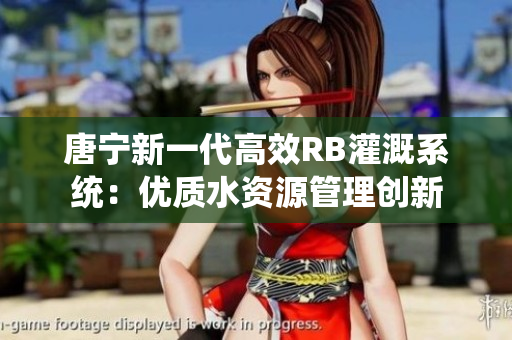 唐宁新一代高效RB灌溉系统：优质水资源管理创新