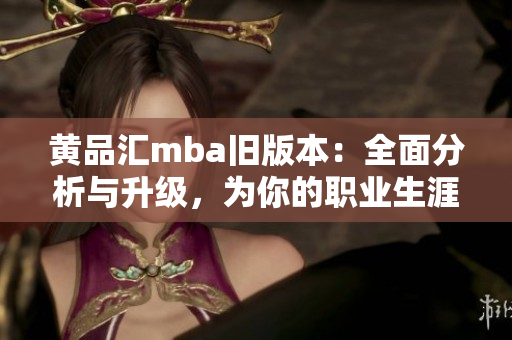 黄品汇mba旧版本：全面分析与升级，为你的职业生涯注入新动力