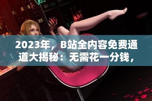 2023年，B站全内容免费通道大揭秘：无需花一分钱，轻松畅享精彩视频！