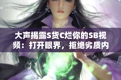 大声揭露S货C烂你的SB视频：打开眼界，拒绝劣质内容