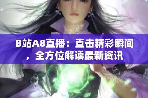 B站A8直播：直击精彩瞬间，全方位解读最新资讯