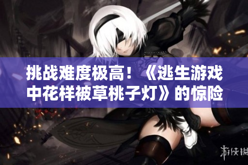 挑战难度极高！《逃生游戏中花样被草桃子灯》的惊险体验