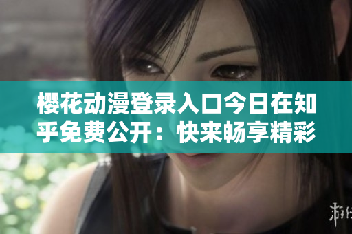 樱花动漫登录入口今日在知乎免费公开：快来畅享精彩动漫世界