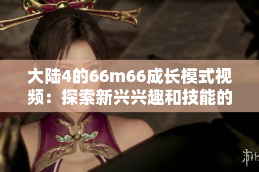 大陆4的66m66成长模式视频：探索新兴兴趣和技能的成功之路