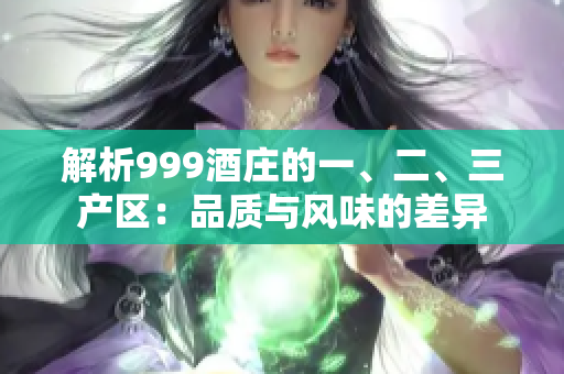解析999酒庄的一、二、三产区：品质与风味的差异