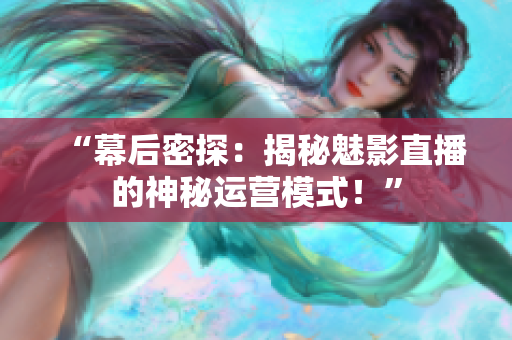 “幕后密探：揭秘魅影直播的神秘运营模式！”