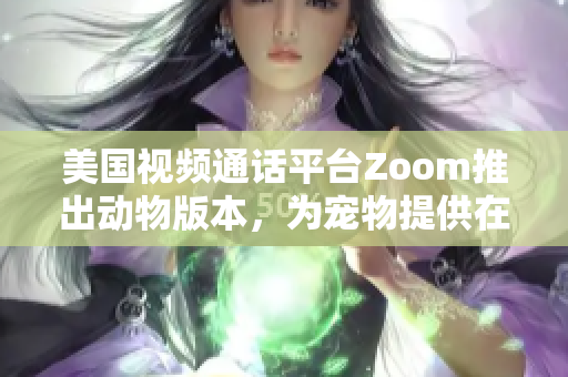 美国视频通话平台Zoom推出动物版本，为宠物提供在线互动。