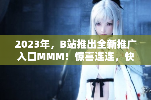 2023年，B站推出全新推广入口MMM！惊喜连连，快来探索各种精彩内容！