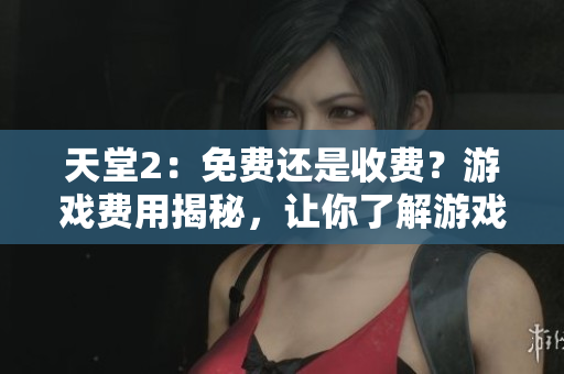 天堂2：免费还是收费？游戏费用揭秘，让你了解游戏玩法与付费模式
