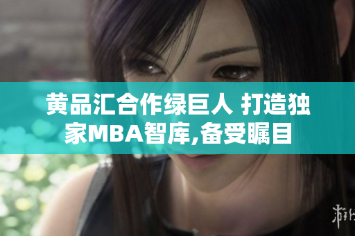 黄品汇合作绿巨人 打造独家MBA智库,备受瞩目