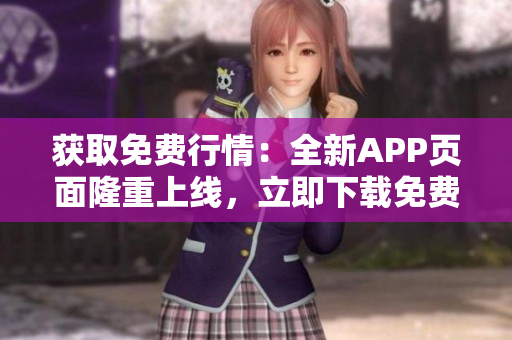获取免费行情：全新APP页面隆重上线，立即下载免费畅享市场最新动态