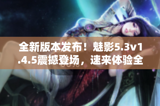 全新版本发布！魅影5.3v1.4.5震撼登场，速来体验全新升级！