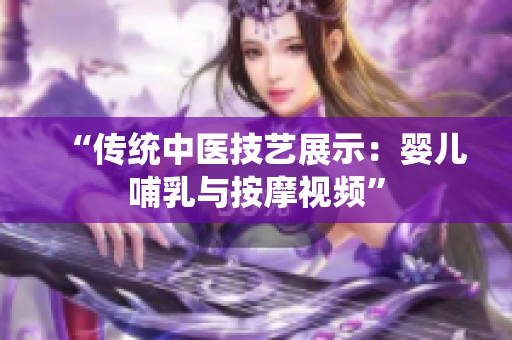 “传统中医技艺展示：婴儿哺乳与按摩视频”