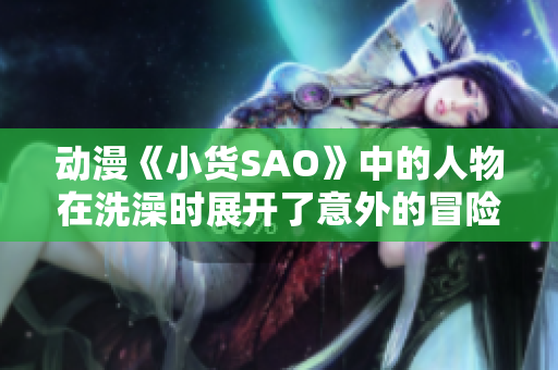 动漫《小货SAO》中的人物在洗澡时展开了意外的冒险