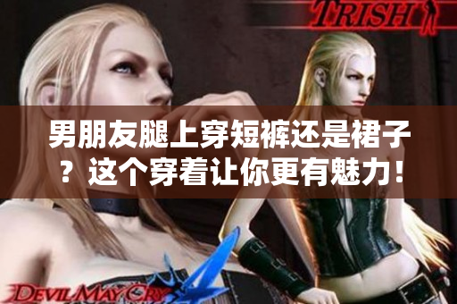 男朋友腿上穿短裤还是裙子？这个穿着让你更有魅力！
