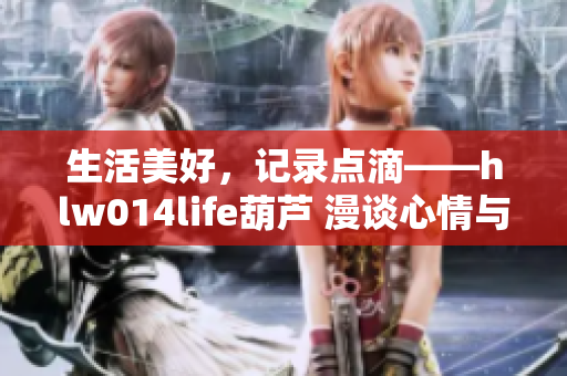 生活美好，记录点滴——hlw014life葫芦 漫谈心情与生活分享