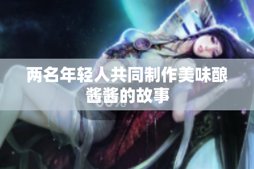 两名年轻人共同制作美味酿酱酱的故事