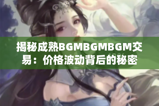 揭秘成熟BGMBGMBGM交易：价格波动背后的秘密