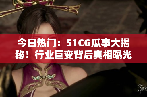 今日热门：51CG瓜事大揭秘！行业巨变背后真相曝光，网友热议新局面。