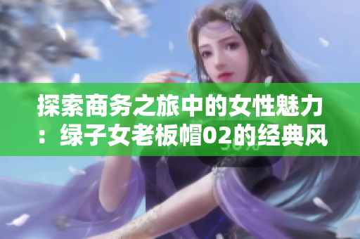 探索商务之旅中的女性魅力：绿子女老板帽02的经典风范
