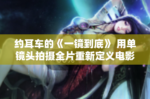 约耳车的《一镜到底》 用单镜头拍摄全片重新定义电影叙事