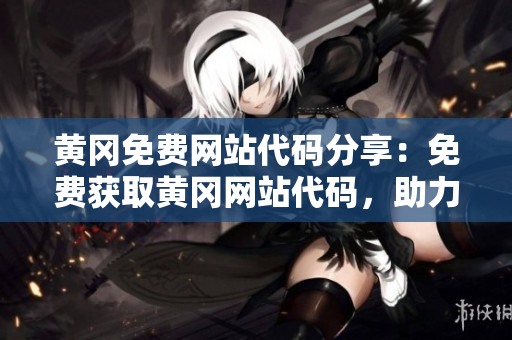黄冈免费网站代码分享：免费获取黄冈网站代码，助力网站建设！