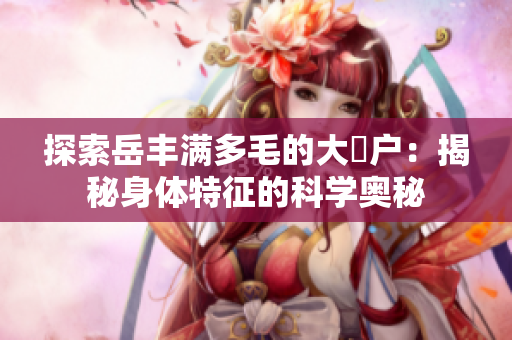 探索岳丰满多毛的大隂户：揭秘身体特征的科学奥秘