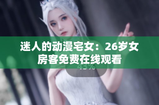 迷人的动漫宅女：26岁女房客免费在线观看