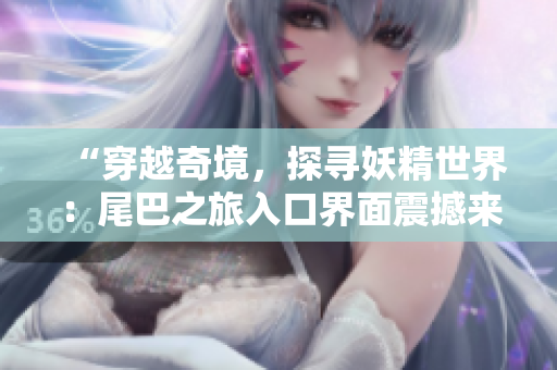 “穿越奇境，探寻妖精世界：尾巴之旅入口界面震撼来袭！”