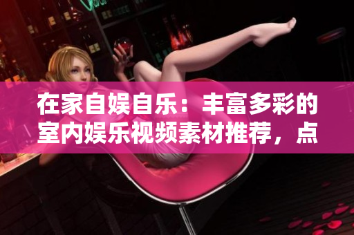 在家自娱自乐：丰富多彩的室内娱乐视频素材推荐，点燃居家生活的激情与乐趣！
