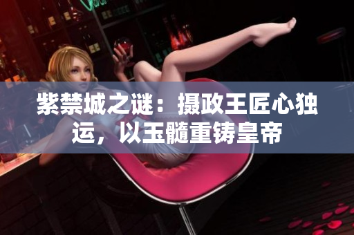 紫禁城之谜：摄政王匠心独运，以玉髓重铸皇帝