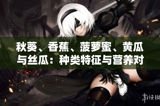秋葵、香蕉、菠萝蜜、黄瓜与丝瓜：种类特征与营养对比