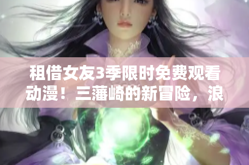 租借女友3季限时免费观看动漫！三藩崎的新冒险，浪漫爱情再度开启