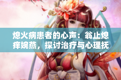 熄火病患者的心声：翁止熄痒婉燕，探讨治疗与心理抚慰