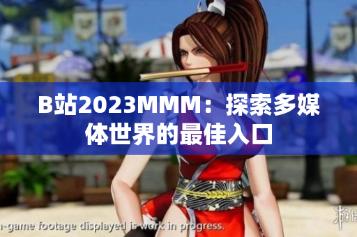 B站2023MMM：探索多媒体世界的最佳入口