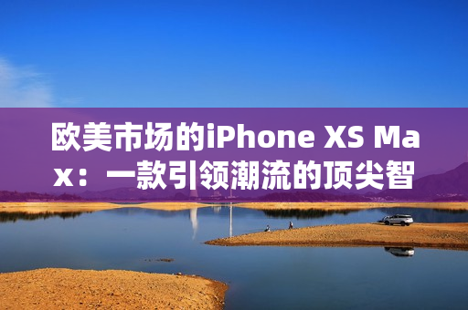 欧美市场的iPhone XS Max：一款引领潮流的顶尖智能手机