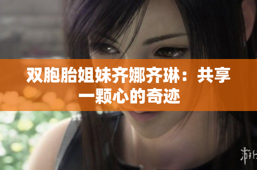 双胞胎姐妹齐娜齐琳：共享一颗心的奇迹