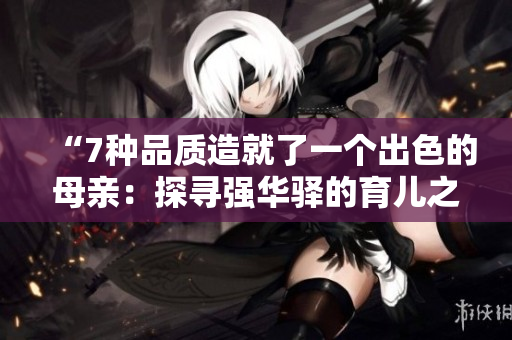 “7种品质造就了一个出色的母亲：探寻强华驿的育儿之道”