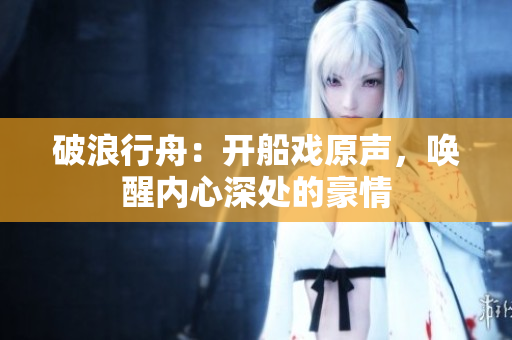 破浪行舟：开船戏原声，唤醒内心深处的豪情